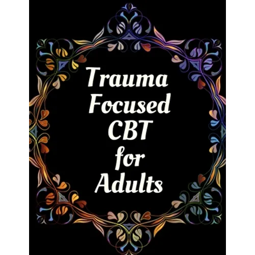 Trauma Focused CBT for Adults: Your Guide for Trauma Focused CBT for Adults Workbook Your Guide to Free From Frightening, Obsessive or Compulsive Beh
