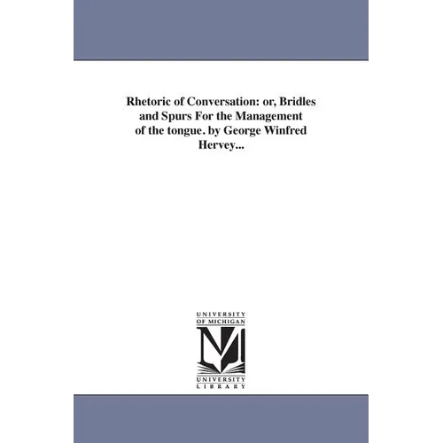 Rhetoric of Conversation: or, Bridles and Spurs For the Management of the tongue. by George Winfred Hervey...