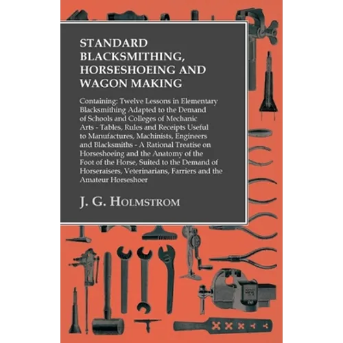 Standard Blacksmithing, Horseshoeing and Wagon Making: Containing: Twelve Lessons in Elementary Blacksmithing Adapted to the Demand of Schools and Col