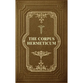 The Corpus Hermeticum: Initiation Into Hermetics, The Hermetica Of Hermes Trismegistus