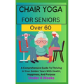 Chair Yoga for Seniors Over 60: A Comprehensive Guide To Thriving In Your Golden Years With Health, Happiness, And Purpose Under 4 Weeks...