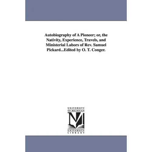 Autobiography of A Pioneer; or, the Nativity, Experience, Travels, and Ministerial Labors of Rev. Samuel Pickard...Edited by O. T. Conger.
