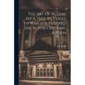 The Art Of Acting [by A. Hill. In Verse]. To Which Is Prefixed The Actor's Epitome, A Poem