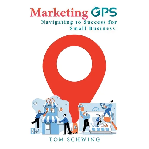 Marketing GPS Navigating to Success for Small Business: A Unique Marketing Management Program Designed For Small Business Owners and Entrepreneurs