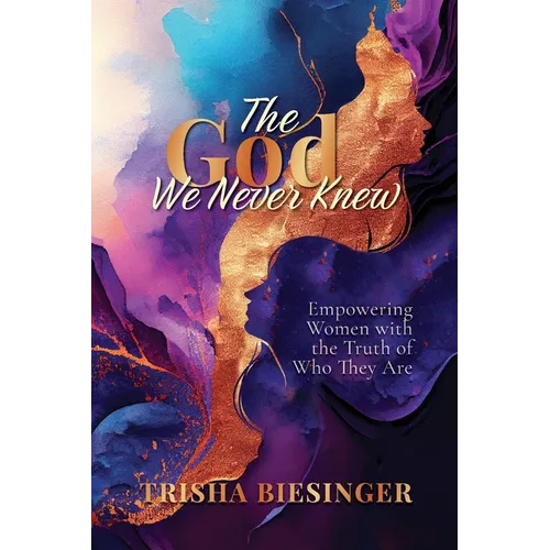 The God We Never Knew: Empowering Women with the Truth of Who They Are