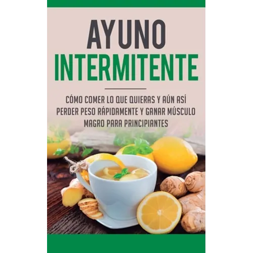 Ayuno Intermitente: Como Comer Lo Que Y Aun Asi Perder Peso Rapidamente Y Ganar Musculo Magro Para Principiantes