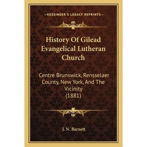 History Of Gilead Evangelical Lutheran Church: Centre Brunswick, Rensselaer County, New York, And The Vicinity (1881)