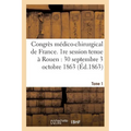 Congrès Médico-Chirurgical de France. 1re Session Tenue À Rouen Du 30 Septembre Au 3 Tome 1: Octobre 1863.