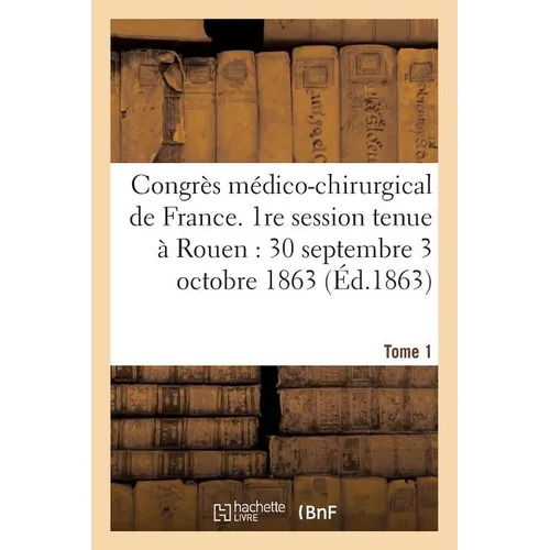 Congrès Médico-Chirurgical de France. 1re Session Tenue À Rouen Du 30 Septembre Au 3 Tome 1: Octobre 1863.