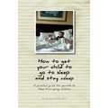 How to get your child to go to sleep and stay asleep: A practical guide for parents to sleep train young children