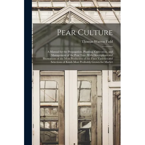 Pear Culture: A Manual for the Propagation, Planting, Cultivation, and Management of the Pear Tree. With Descriptions and Illustrati