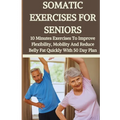 Somatic Exercises for Seniors: 10 Minutes Daily Exercises To Improve Flexibility, Mobility And Reduce Belly Fat Quickly With 50 Day Plan