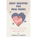 Deep Breaths for New Moms: Advice for New Moms in Baby's First Year (for New Moms and First Time Pregnancies)