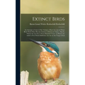Extinct Birds: An Attempt to Unite in one Volume a Short Account of Those Birds Which Have Become Extinct in Historical Times: That i