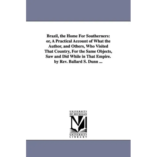 Brazil, the Home For Southerners: or, A Practical Account of What the Author, and Others, Who Visited That Country, For the Same Objects, Saw and Did