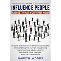 How to Influence People and Get What You Want Now: Become The Person Everybody Listens to by Mastering the Art of Influence & Manipulation. Learn How