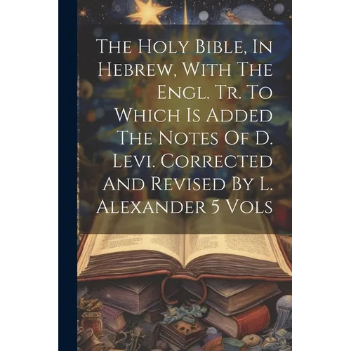 The Holy Bible, In Hebrew, With The Engl. Tr. To Which Is Added The Notes Of D. Levi. Corrected And Revised By L. Alexander 5 Vols