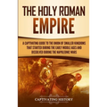 The Holy Roman Empire: A Captivating Guide to the Union of Smaller Kingdoms That Started During the Early Middle Ages and Dissolved During the Napoleo
