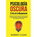 Psicología OscuraEl Arte de la Manipulación: Domina Técnicas Secretas de Persuasión, Control Mental, Lectura de Personas, PNL y Lenguaje Corporal