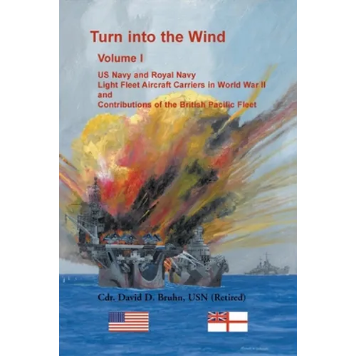 Turn into the Wind, Volume I: US Navy and Royal Navy Light Fleet Aircraft Carriers in World War II, and Contributions of the British Pacific Fleet