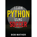 Learn Python Using Soccer: Coding for Kids in Python Using Outrageously Fun Soccer Concepts (Coding for Absolute Beginners)