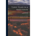 Three Years in a Mad-house: the Story of My Life at the Asylum, My Escape, and the Strange Adventures Which Followed