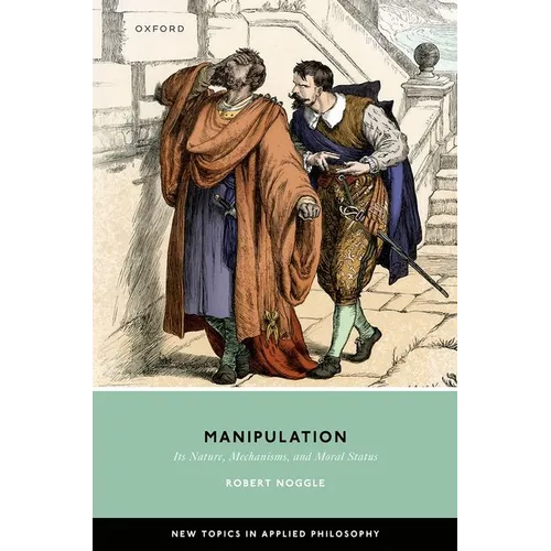 Manipulation: Its Nature, Mechanisms, and Moral Status