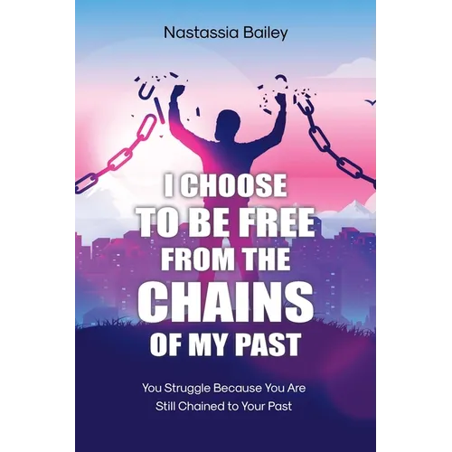 I Choose to Be Free from the Chains of My Past: You Struggle Because You Are Still Chained to Your Past