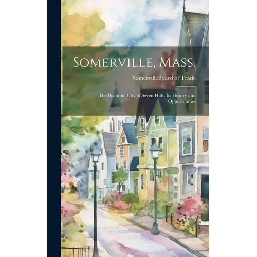 Somerville, Mass.; the Beautiful City of Seven Hills, Its History and Opportunities