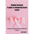 Healing horizons: a guide to conquering breast cancer: Empowering lives beyond breast cancer