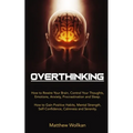 Overthinking: How to Rewire Your Brain, Control Your Thoughts, Emotions, Anxiety, Procrastination and Sleep. How to Gain Positive Ha