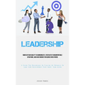 Leadership: Work On Your Ability To Communicate, Steer Out Of Uncomfortable Situations, And Have Indirect Influence Over Others (A Guide For Businesse