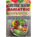 Gastric Sleeve Bariatric Cookbook: Easy And Healthy Recipes To Enjoy After Weight Loss Surgery