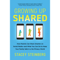 Growing Up Shared: How Parents Can Share Smarter on Social Media--And What You Can Do to Keep Your Family Safe in a No-Privacy World