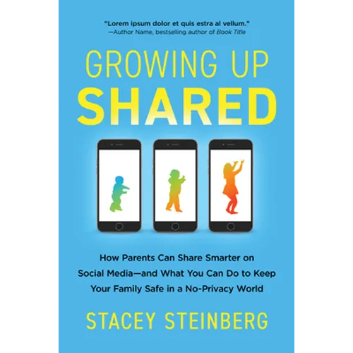 Growing Up Shared: How Parents Can Share Smarter on Social Media--And What You Can Do to Keep Your Family Safe in a No-Privacy World