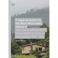A Separate Authority (He Mana Motuhake), Volume II: The Crown's Betrayal of the Tūhoe Māori Sanctuary in New Zealand, 1915-1926
