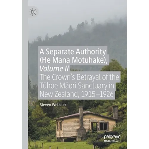 A Separate Authority (He Mana Motuhake), Volume II: The Crown's Betrayal of the Tūhoe Māori Sanctuary in New Zealand, 1915-1926