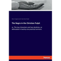 The Negro in the Christian Pulpit: or, The two characters and two destinies, as delineated in twenty-one practical sermons