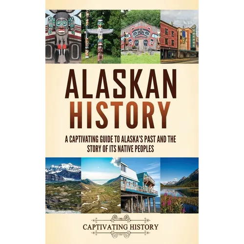 Alaskan History: A Captivating Guide to Alaska's Past and the Story of Its Native Peoples