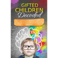 Gifted Children Decoded: Nurture Intellectual, Emotional, and Social Growth Through Simple Effective Strategies and Advocacy