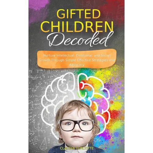 Gifted Children Decoded: Nurture Intellectual, Emotional, and Social Growth Through Simple Effective Strategies and Advocacy
