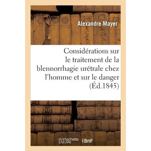 Considérations Sur Le Traitement de la Blennorrhagie Urétrale Chez l'Homme: Et Sur Le Danger Des Remèdes Secrets En Usage Contre Cette Maladie, Par Al