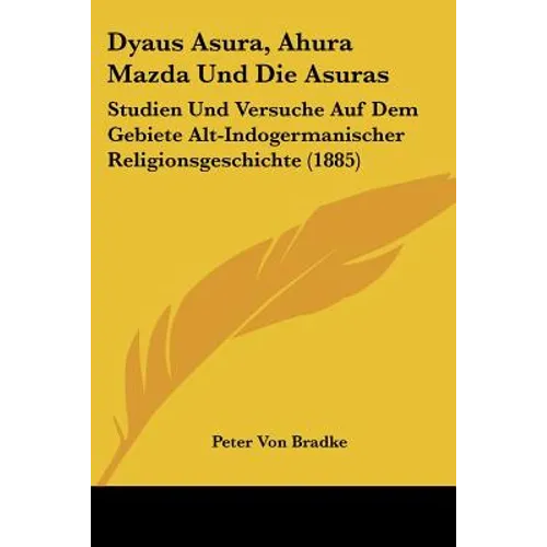 Dyaus Asura, Ahura Mazda Und Die Asuras: Studien Und Versuche Auf Dem Gebiete Alt-Indogermanischer Religionsgeschichte (1885)