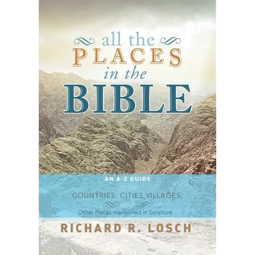 All the Places in the Bible: An A-Z Guide to the Countries, Cities, Villages, and Other Places Mentioned in Scripture