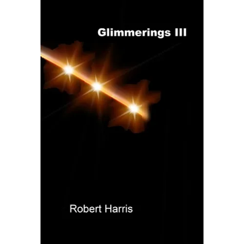 Glimmerings III: The Third Collection of Thoughts, Ideas, Observations, Musings, Reflections, and Comments on Whatever Comes to Mind