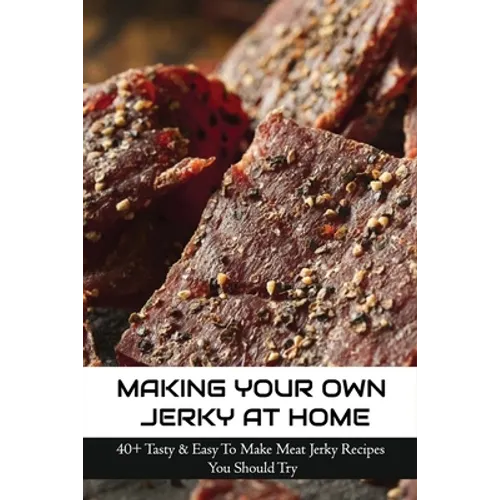 Making Your Own Jerky At Home: 40+ Tasty & Easy To Make Meat Jerky Recipes You Should Try: Homemade Meat Jerky Recipes Book