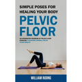 Pelvic Floor: Simple Poses for Healing Your Body (An Integrated Program of Pelvic Floor Exercise to Support Overall Pelvic Floor Health)