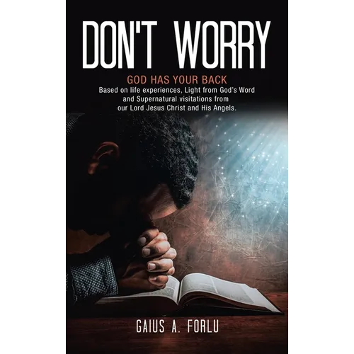 Don't Worry: GOD HAS YOUR BACK Based on life experiences, Light from God's Word and Supernatural visitations from our Lord Jesus Christ and His Angels