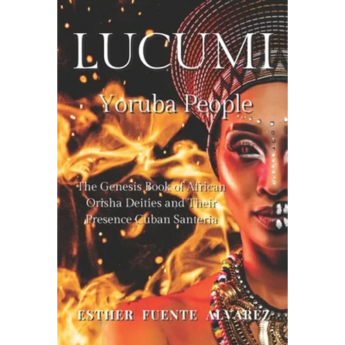 Lucumi, Yoruba People: The Genesis Book of African Orisha Deities and their Presence Cuban Santeria