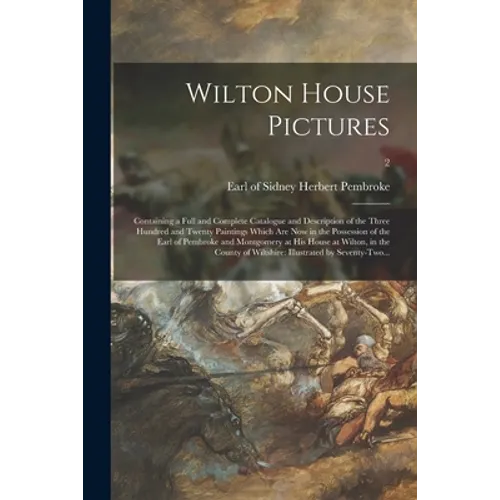 Wilton House Pictures; Containing a Full and Complete Catalogue and Description of the Three Hundred and Twenty Paintings Which Are Now in the Possess